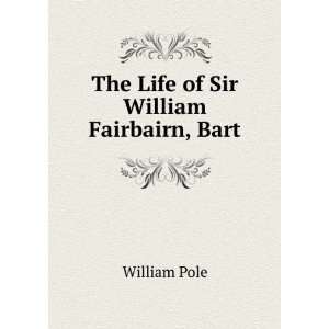    The Life of Sir William Fairbairn, Bart William Pole Books