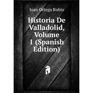  De Valladolid, Volume 1 (Spanish Edition) Juan Ortega Rubio Books