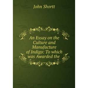   Manufacture of Indigo To which was Awarded the . John Shortt Books