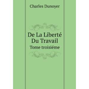   De La LibertÃ© Du Travail. Tome troisiÃ©me Charles Dunoyer Books