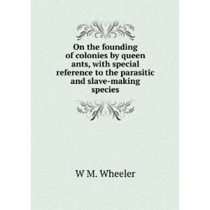   to the parasitic and slave making species. W M. Wheeler Books